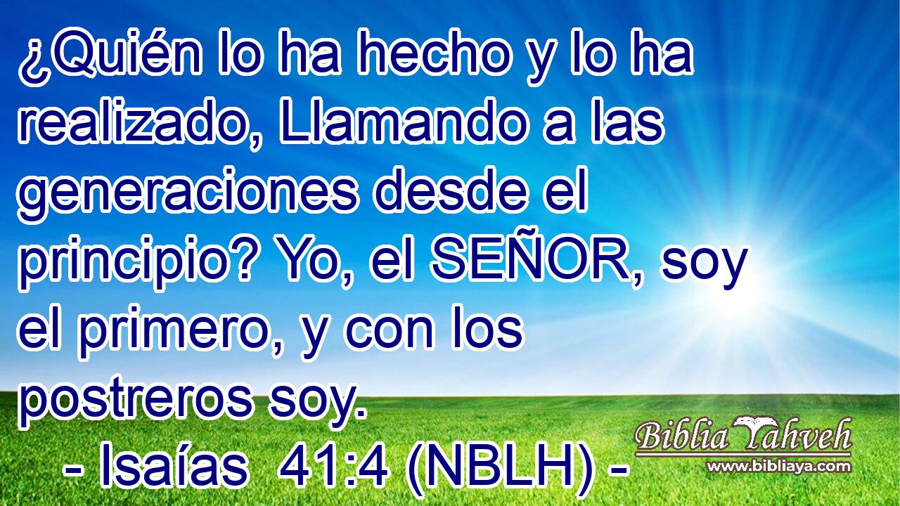  ¿Quién lo ha hecho y lo ha realizado, Llamando a las generaciones desde el principio? Yo, el SEÑOR, soy el primero, y con los postreros soy. 