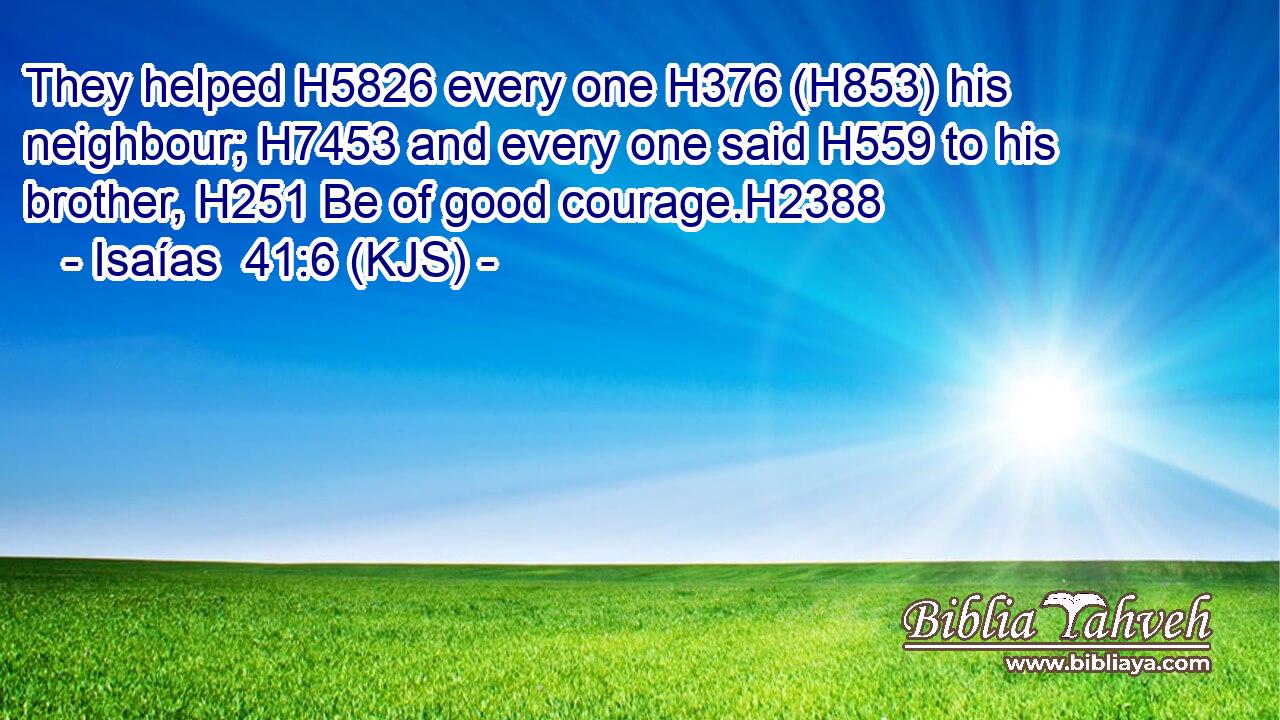 They helped H5826 every one H376 (H853) his neighbour; H7453 and every one said H559 to his brother, H251 Be of good courage.H2388