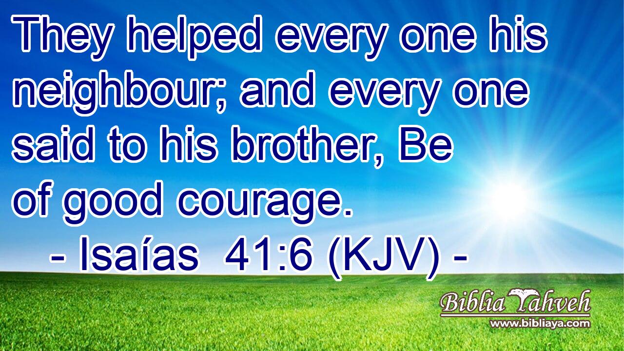 They helped every one his neighbour; and every one said to his brother, Be of good courage.