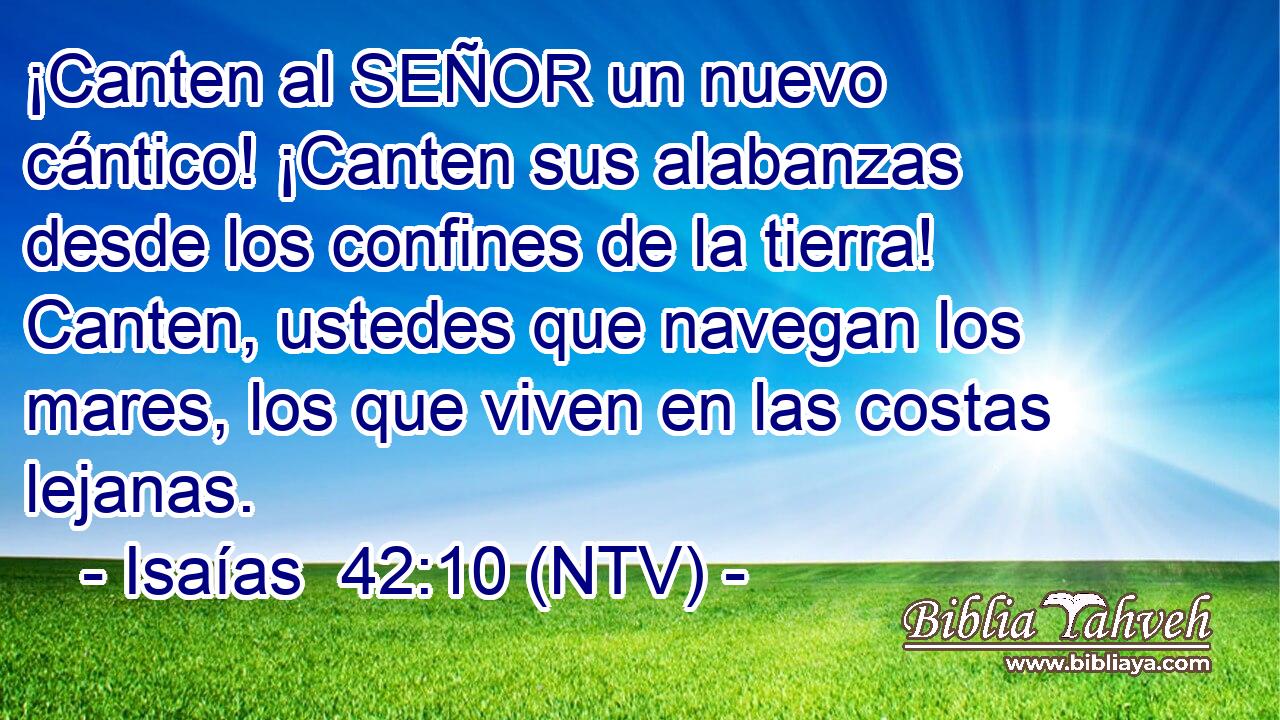 ¡Canten al SEÑOR un nuevo cántico! ¡Canten sus alabanzas desde los confines de la tierra! Canten, ustedes que navegan los mares, los que viven en las costas lejanas.