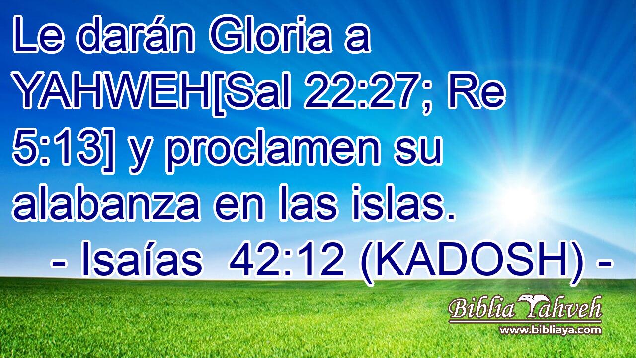  Le darán Gloria a YAHWEH[Sal 22:27; Re 5:13] y proclamen su alabanza en las islas. 