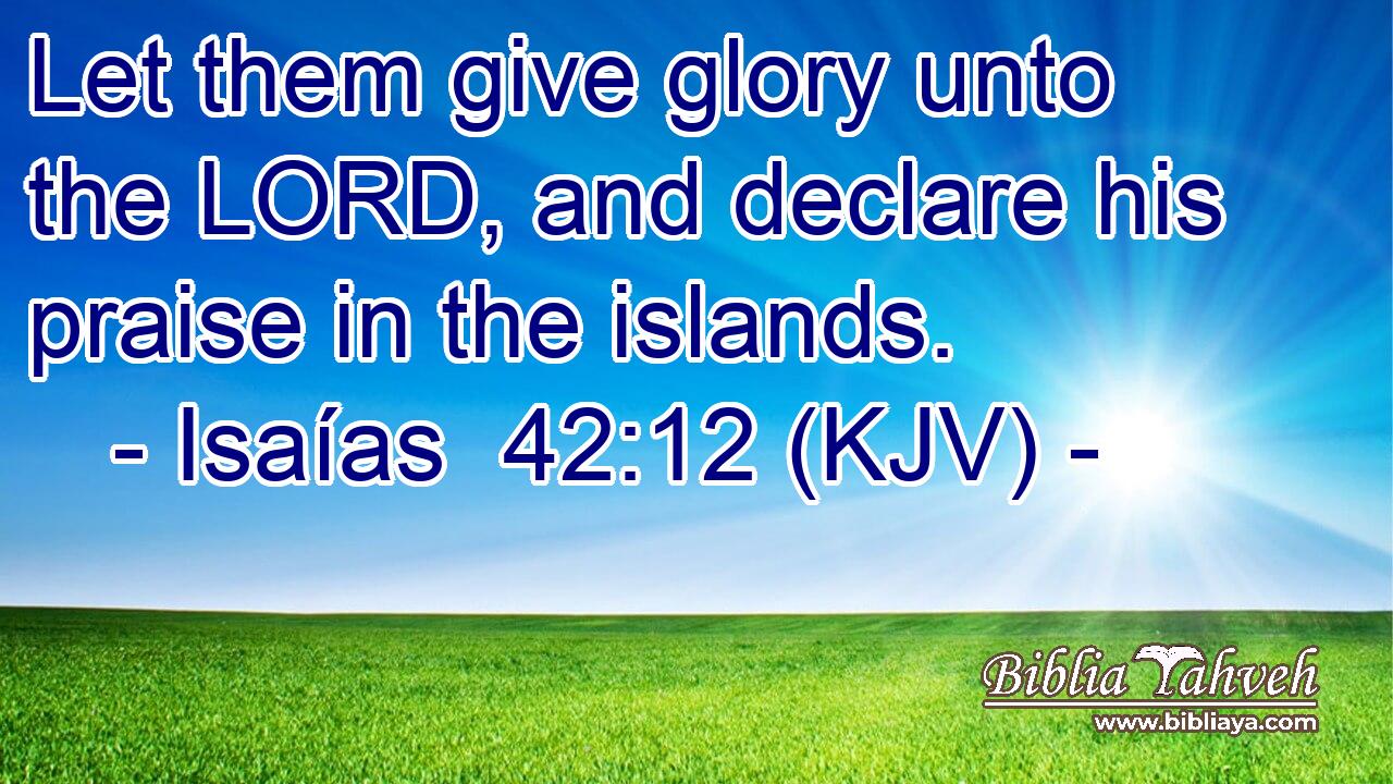 Let them give glory unto the LORD, and declare his praise in the islands.