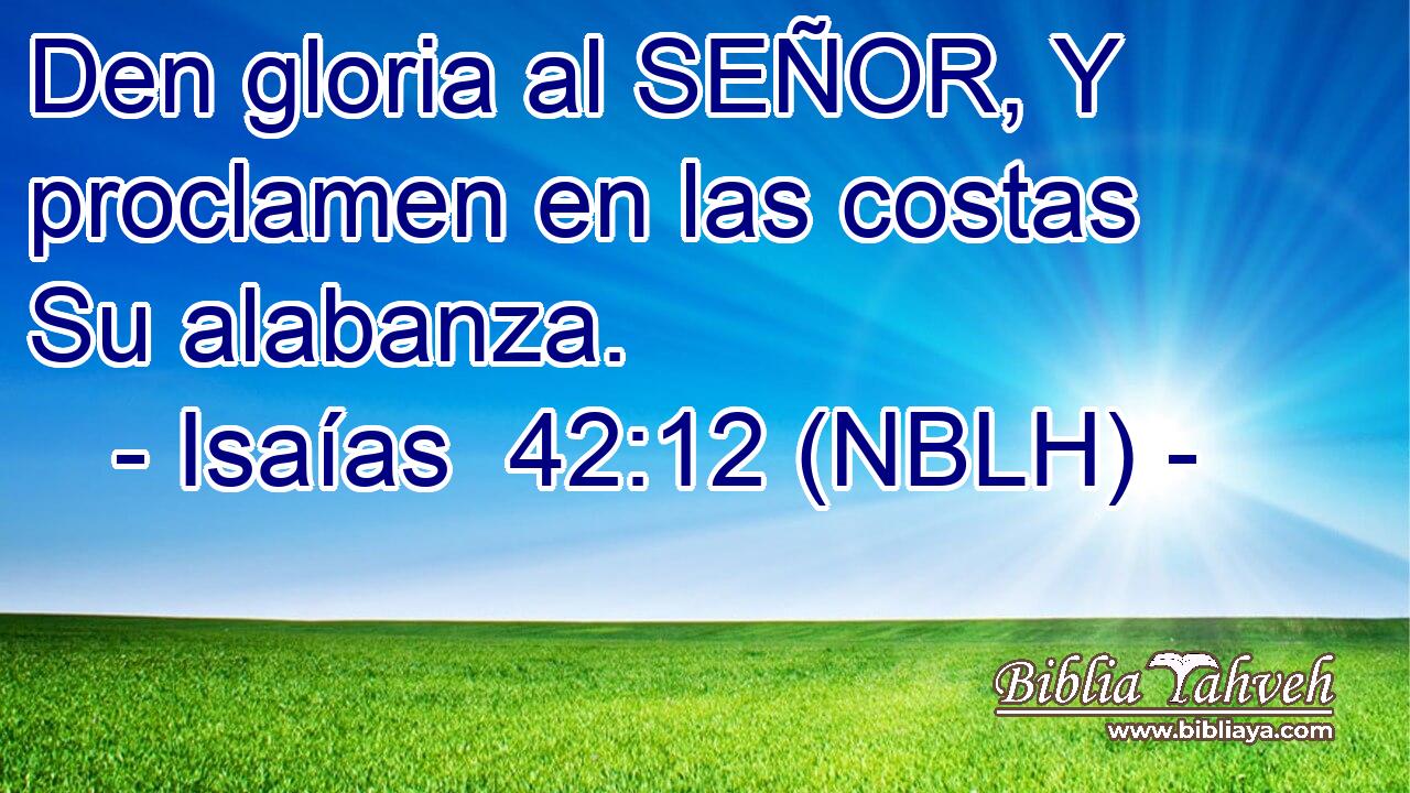  Den gloria al SEÑOR, Y proclamen en las costas Su alabanza. 