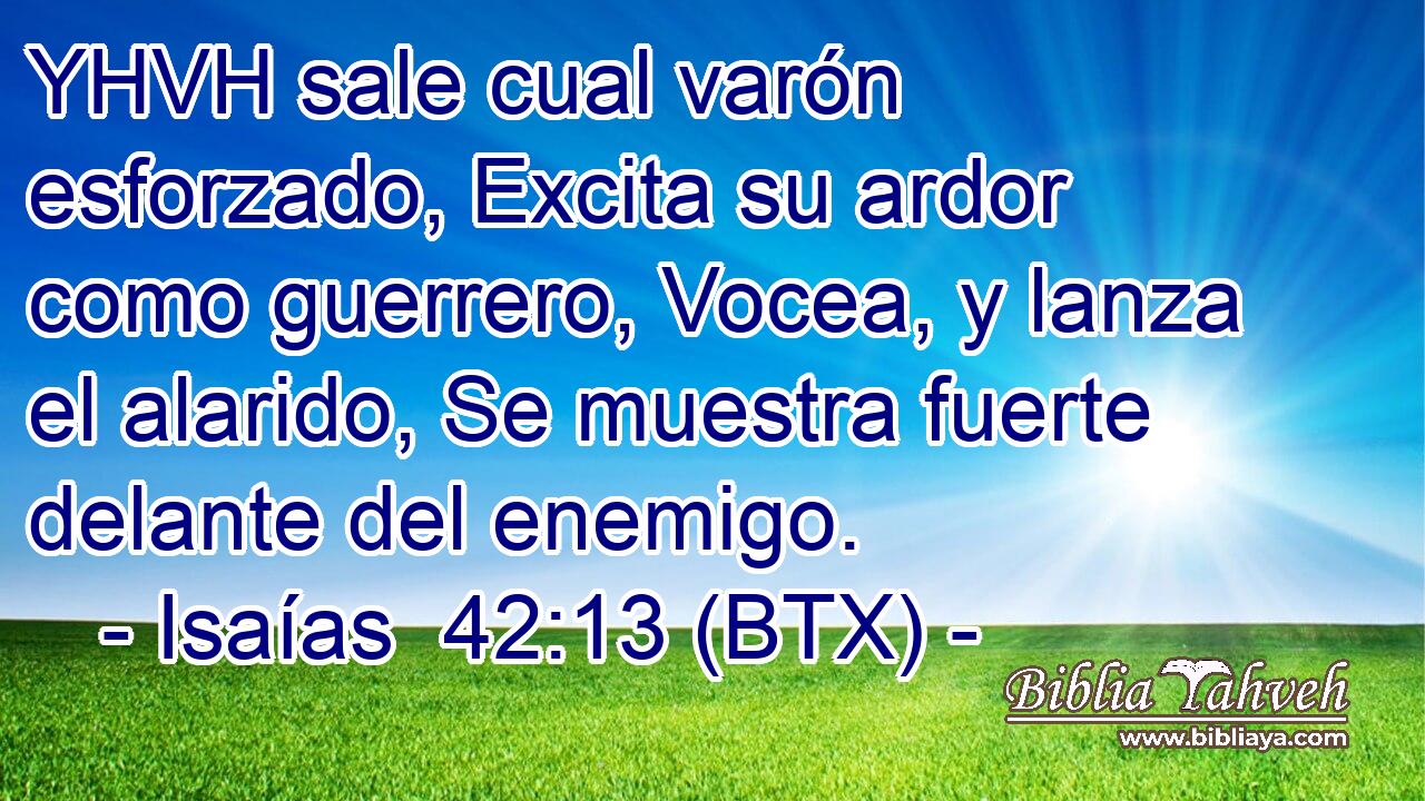 YHVH sale cual varón esforzado, Excita su ardor como guerrero, Vocea, y lanza el alarido, Se muestra fuerte delante del enemigo.