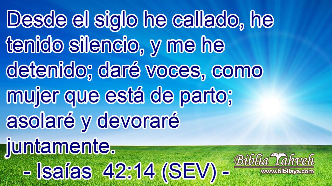 Desde el siglo he callado, he tenido silencio, y me he detenido; daré voces, como mujer que está de parto; asolaré y devoraré juntamente.
