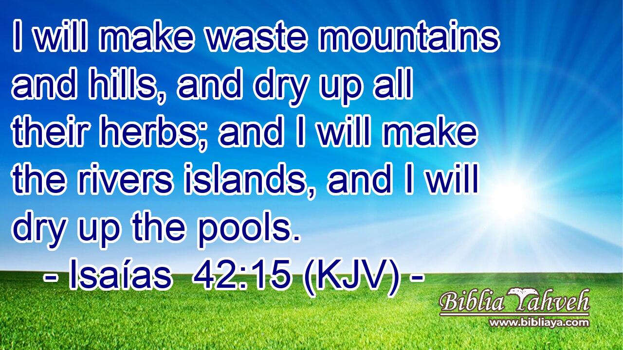 I will make waste mountains and hills, and dry up all their herbs; and I will make the rivers islands, and I will dry up the pools.