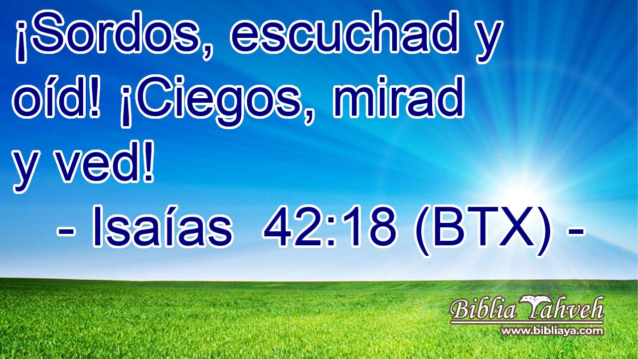 ¡Sordos, escuchad y oíd! ¡Ciegos, mirad y ved!