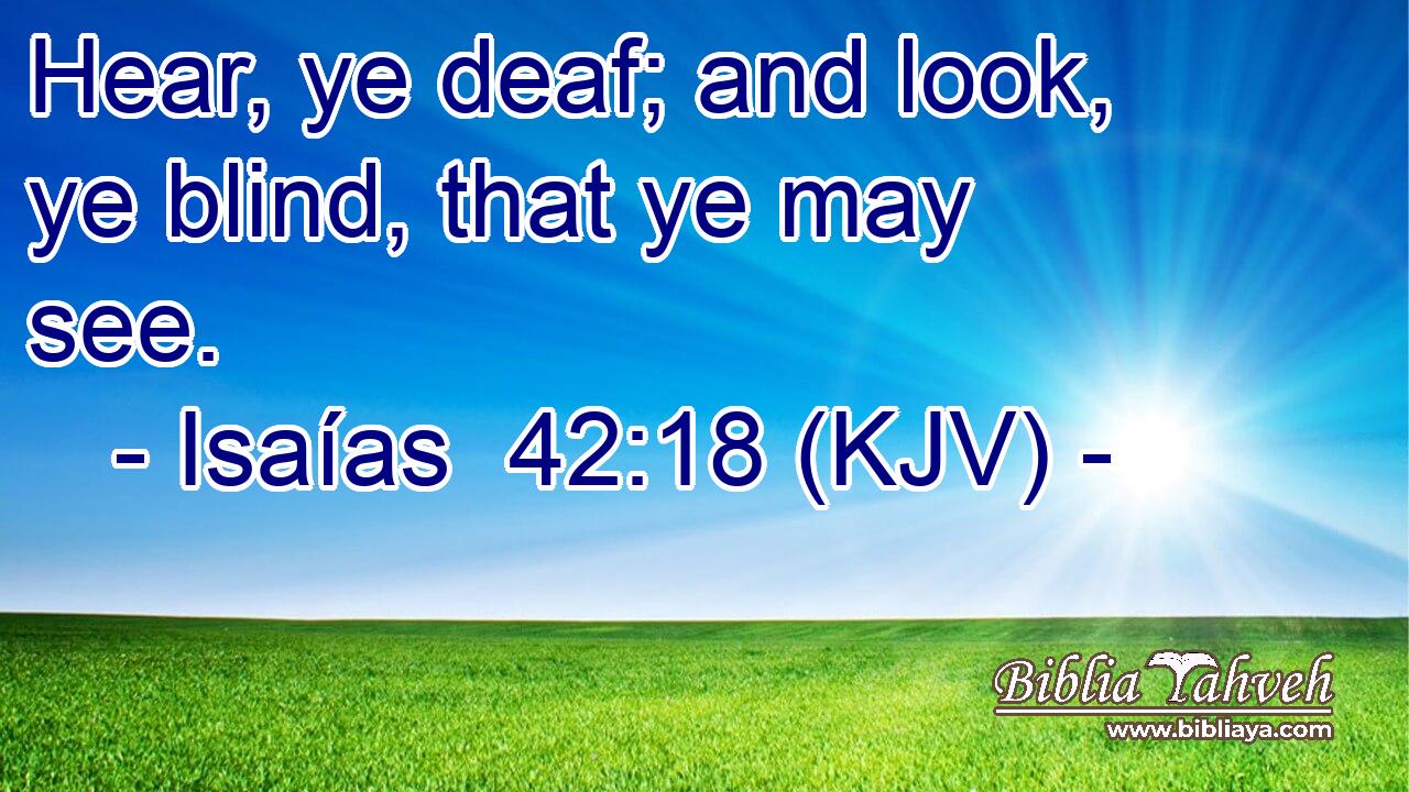 Hear, ye deaf; and look, ye blind, that ye may see.