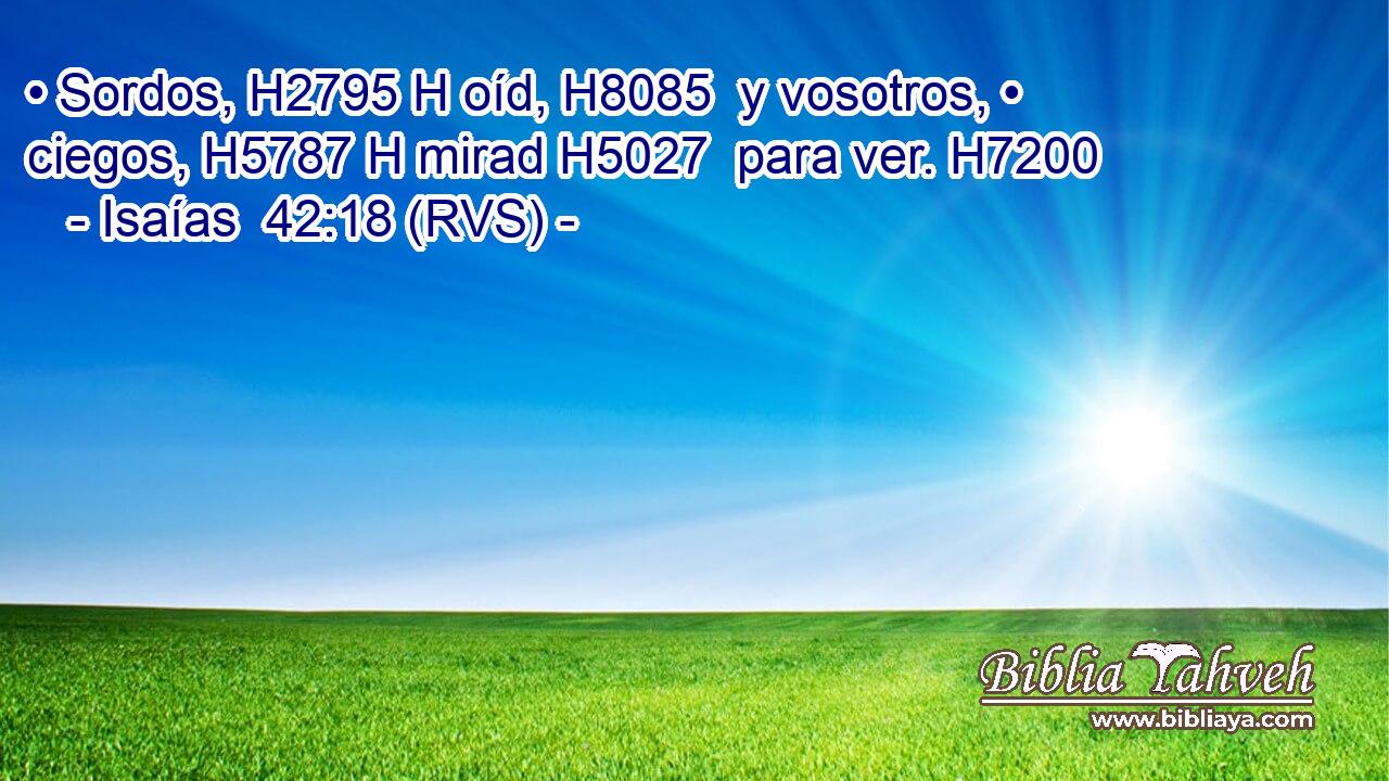 • Sordos, H2795 H oíd, H8085  y vosotros, • ciegos, H5787 H mirad H5027  para ver. H7200  