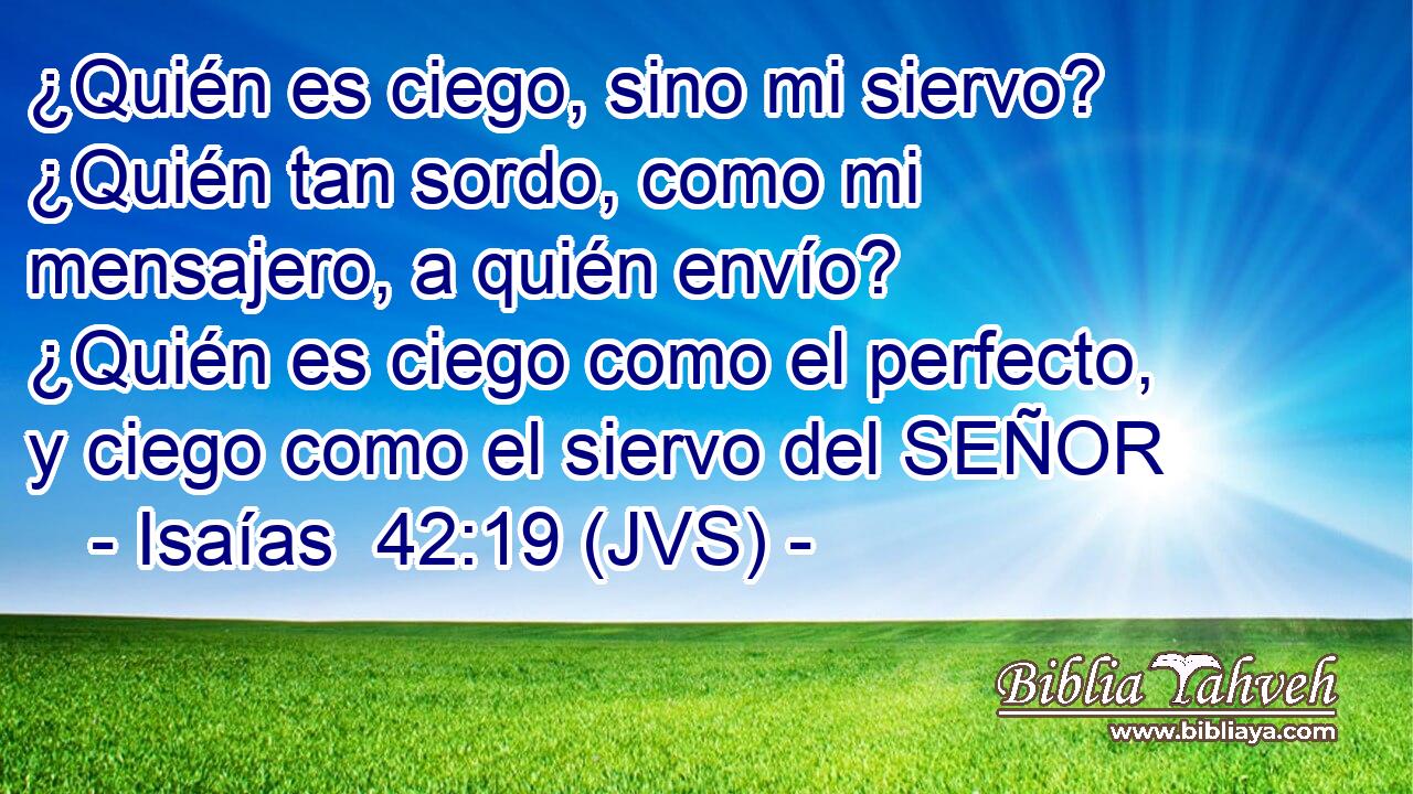 ¿Quién es ciego, sino mi siervo? ¿Quién tan sordo, como mi mensajero, a quién envío? ¿Quién es ciego como el perfecto, y ciego como el siervo del SEÑOR