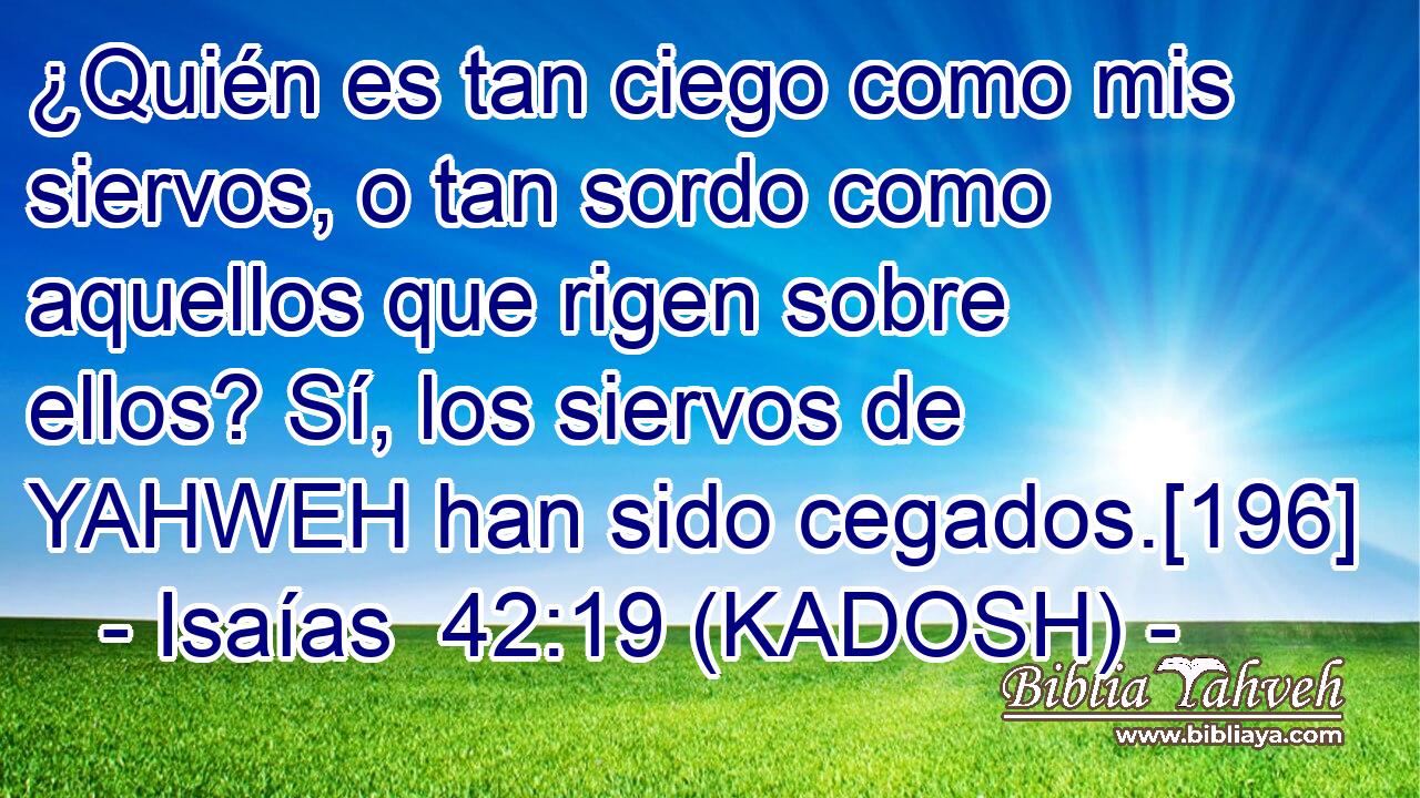  ¿Quién es tan ciego como mis siervos, o tan sordo como aquellos que rigen sobre ellos? Sí, los siervos de YAHWEH han sido cegados.[196] 