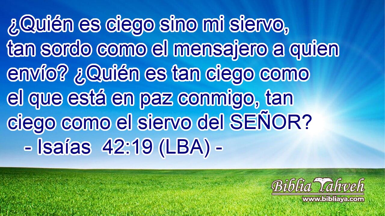 ¿Quién es ciego sino mi siervo, tan sordo como el mensajero a quien envío? ¿Quién es tan ciego como el que está en paz conmigo, tan ciego como el siervo del SEÑOR?