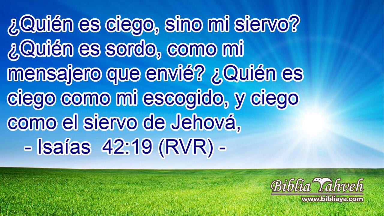 ¿Quién es ciego, sino mi siervo? ¿Quién es sordo, como mi mensajero que envié? ¿Quién es ciego como mi escogido, y ciego como el siervo de Jehová,