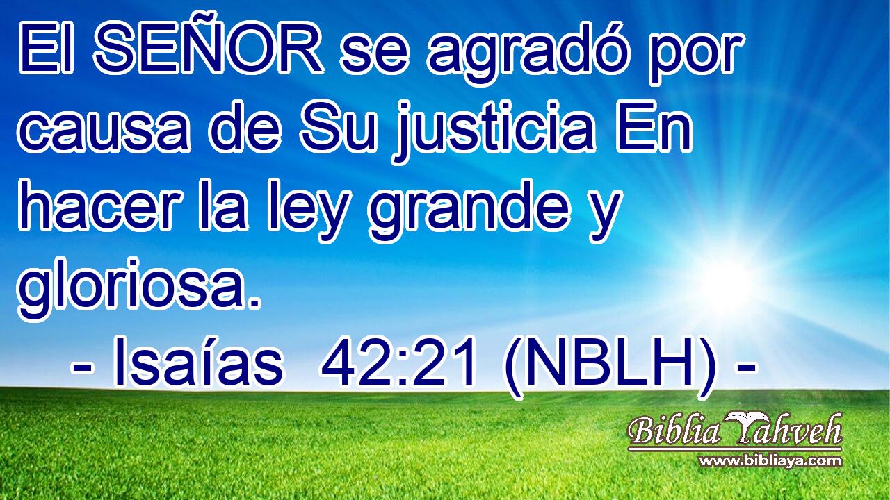  El SEÑOR se agradó por causa de Su justicia En hacer la ley grande y gloriosa. 