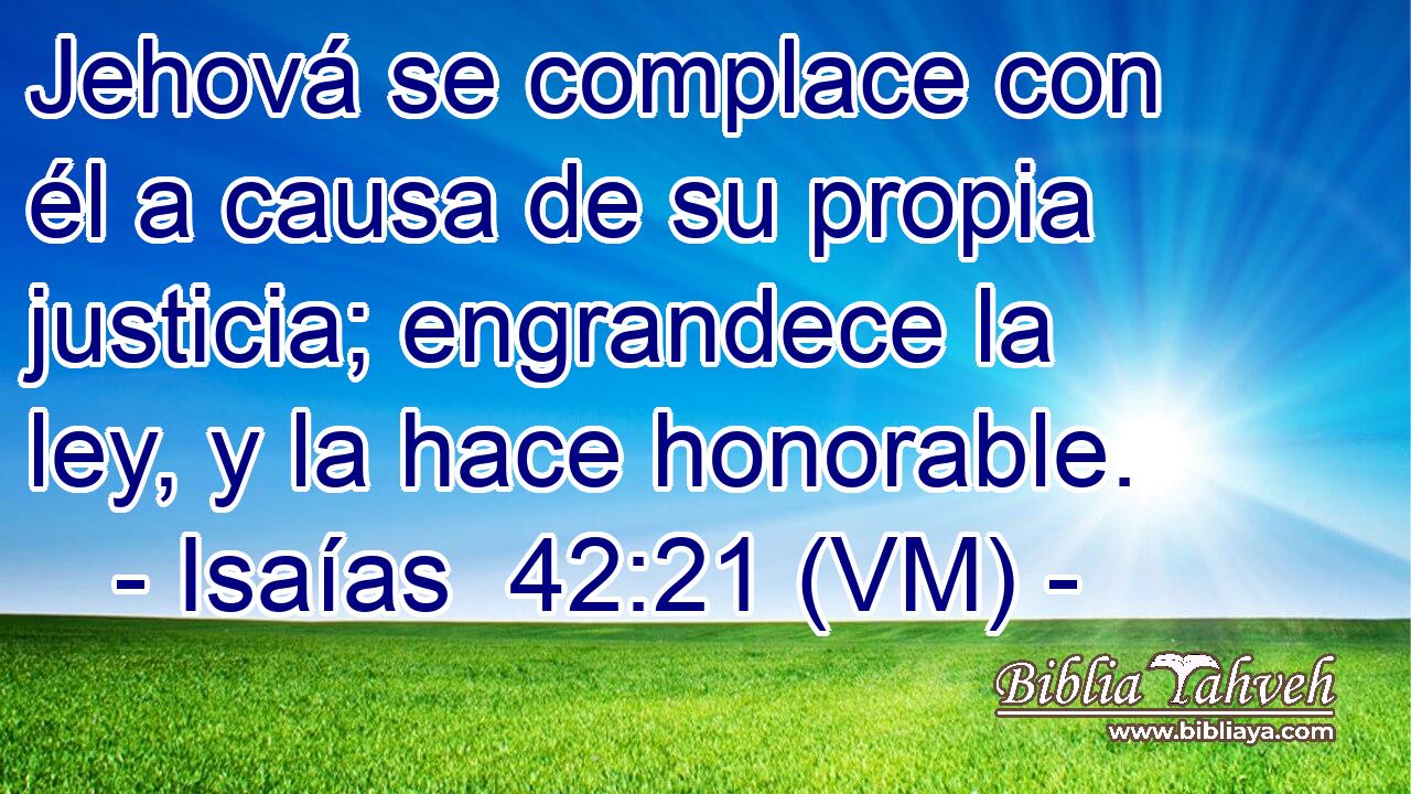  Jehová se complace con él a causa de su propia justicia; engrandece la ley, y la hace honorable. 