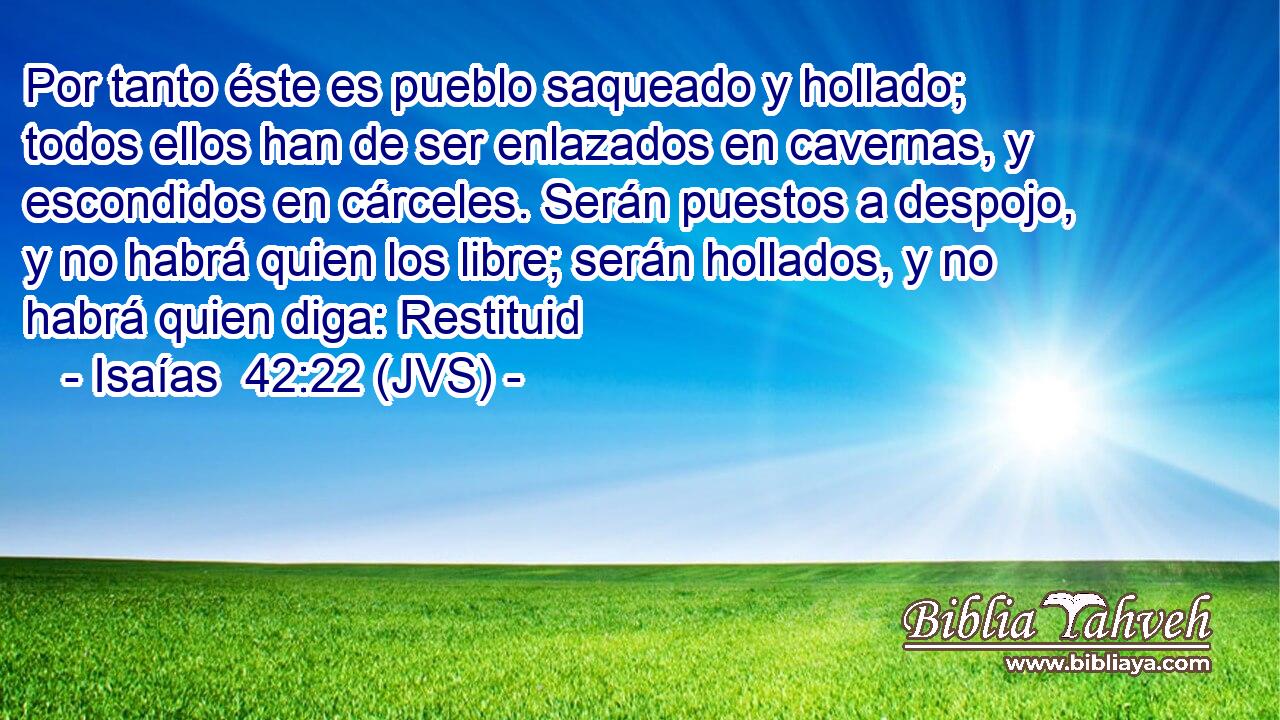 Por tanto éste es pueblo saqueado y hollado; todos ellos han de ser enlazados en cavernas, y escondidos en cárceles. Serán puestos a despojo, y no habrá quien los libre; serán hollados, y no habrá quien diga: Restituid