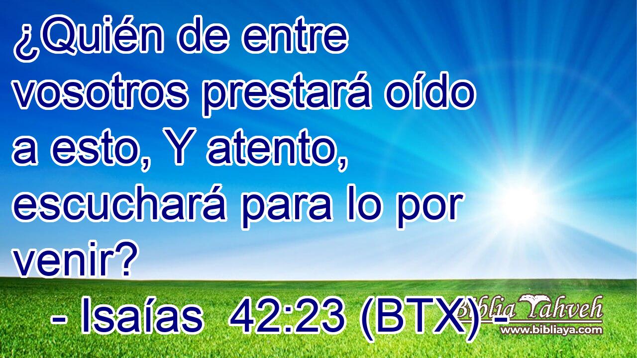 ¿Quién de entre vosotros prestará oído a esto, Y atento, escuchará para lo por venir?
