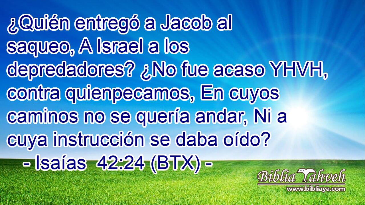 ¿Quién entregó a Jacob al saqueo, A Israel a los depredadores? ¿No fue acaso YHVH, contra quienpecamos, En cuyos caminos no se quería andar, Ni a cuya instrucción se daba oído?