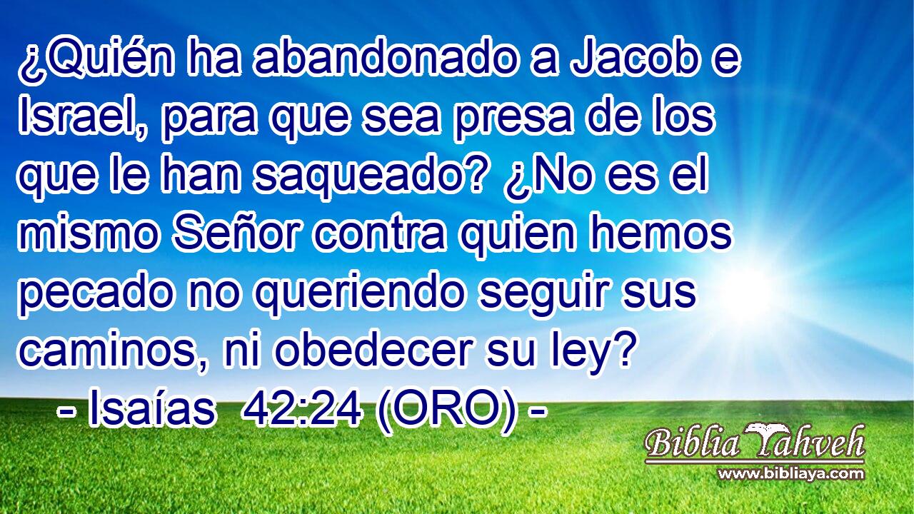  ¿Quién ha abandonado a Jacob e Israel, para que sea presa de los que le han saqueado? ¿No es el mismo Señor contra quien hemos pecado no queriendo seguir sus caminos, ni obedecer su ley? 