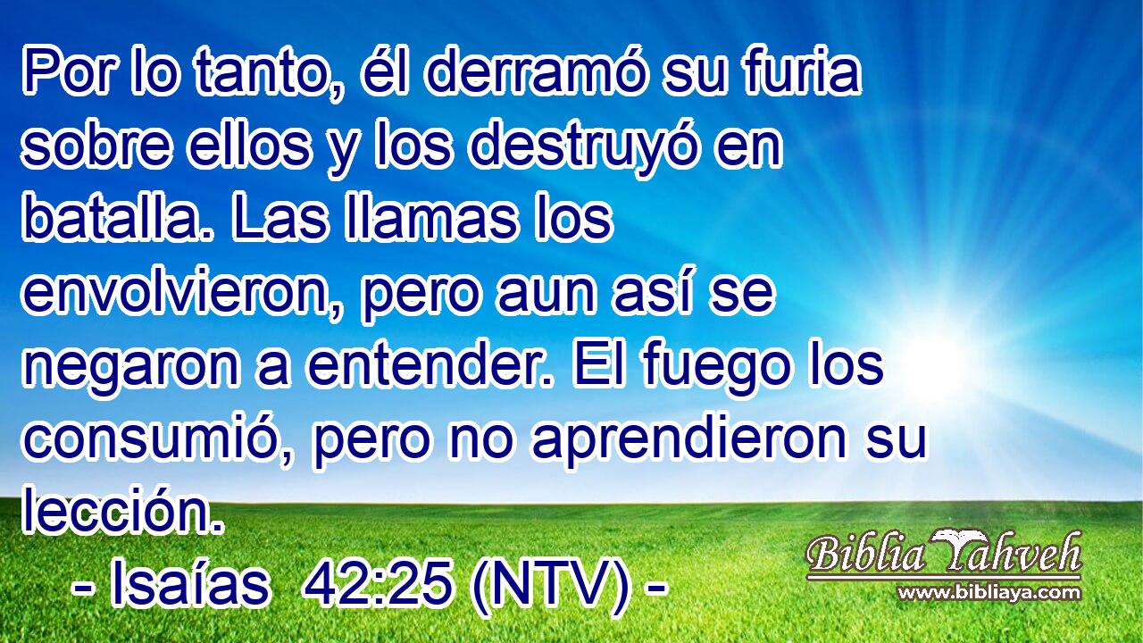Por lo tanto, él derramó su furia sobre ellos y los destruyó en batalla. Las llamas los envolvieron, pero aun así se negaron a entender. El fuego los consumió, pero no aprendieron su lección.