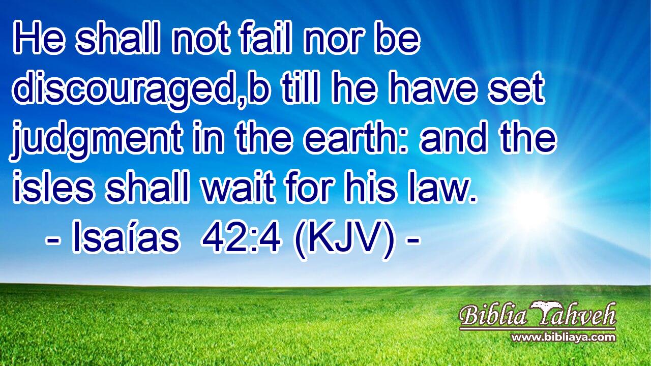 He shall not fail nor be discouraged,b till he have set judgment in the earth: and the isles shall wait for his law.