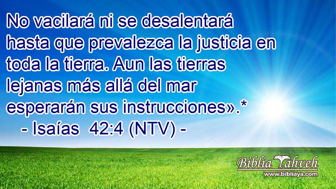 No vacilará ni se desalentará hasta que prevalezca la justicia en toda la tierra. Aun las tierras lejanas más allá del mar esperarán sus instrucciones».*