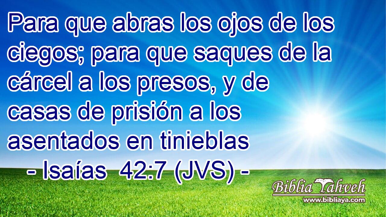 Para que abras los ojos de los ciegos; para que saques de la cárcel a los presos, y de casas de prisión a los asentados en tinieblas