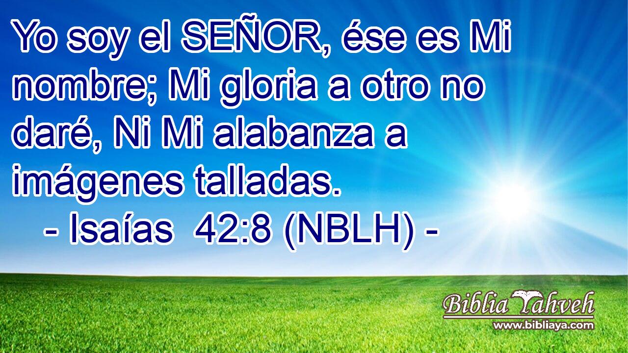  Yo soy el SEÑOR, ése es Mi nombre; Mi gloria a otro no daré, Ni Mi alabanza a imágenes talladas. 