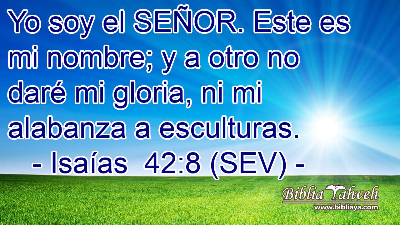 Yo soy el SEÑOR. Este es mi nombre; y a otro no daré mi gloria, ni mi alabanza a esculturas.