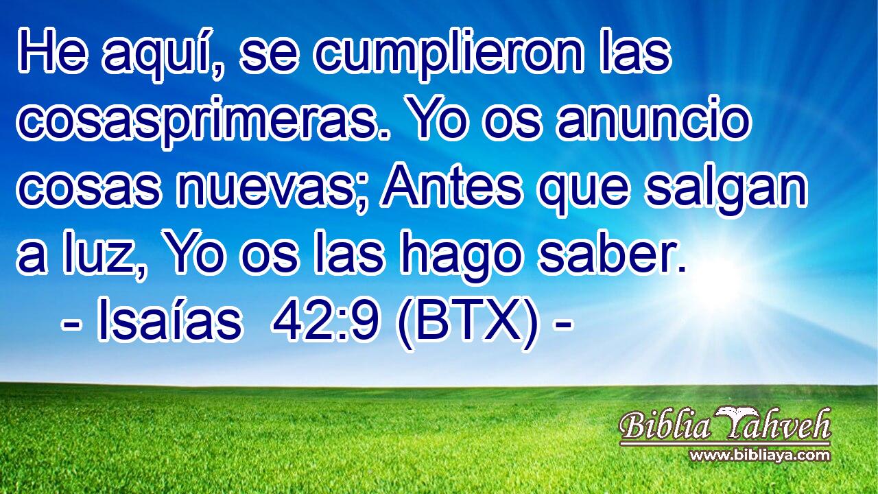He aquí, se cumplieron las cosasprimeras. Yo os anuncio cosas nuevas; Antes que salgan a luz, Yo os las hago saber.