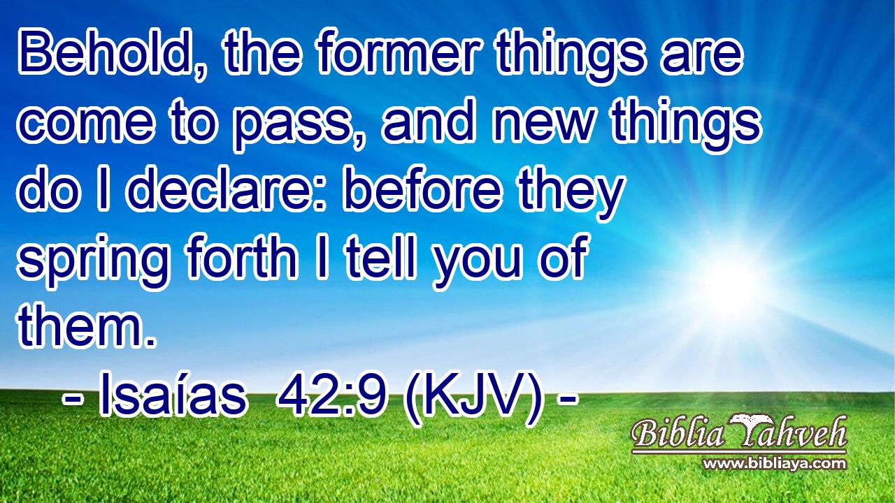 Behold, the former things are come to pass, and new things do I declare: before they spring forth I tell you of them.