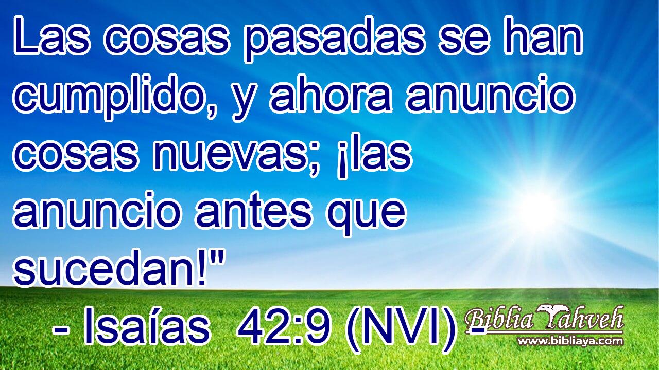  Las cosas pasadas se han cumplido, y ahora anuncio cosas nuevas; ¡las anuncio antes que sucedan!