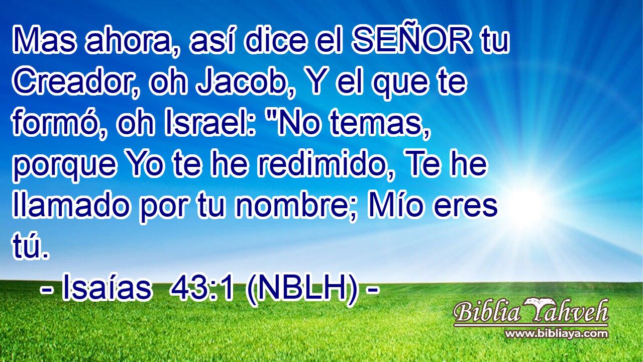  Mas ahora, así dice el SEÑOR tu Creador, oh Jacob, Y el que te formó, oh Israel: 