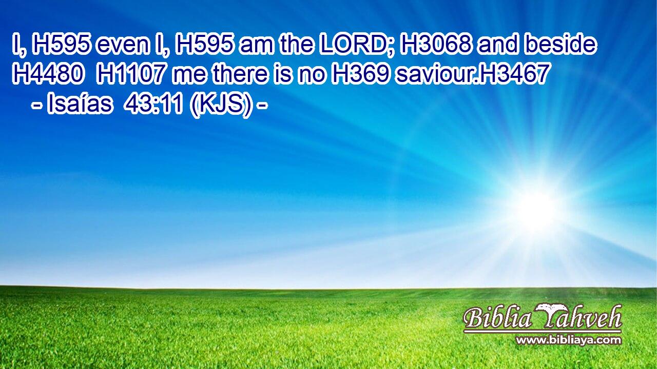 I, H595 even I, H595 am the LORD; H3068 and beside H4480  H1107 me there is no H369 saviour.H3467