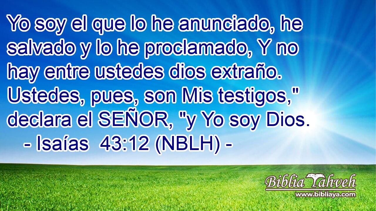  Yo soy el que lo he anunciado, he salvado y lo he proclamado, Y no hay entre ustedes dios extraño. Ustedes, pues, son Mis testigos,