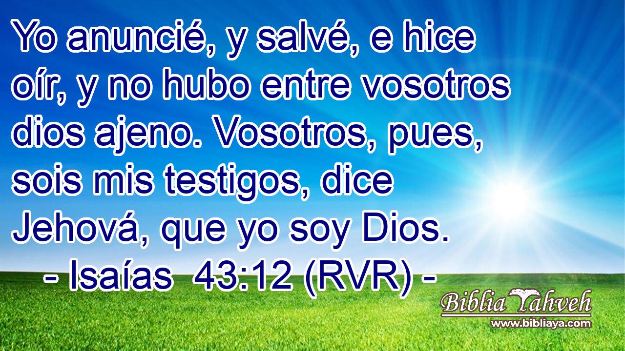 Yo anuncié, y salvé, e hice oír, y no hubo entre vosotros dios ajeno. Vosotros, pues, sois mis testigos, dice Jehová, que yo soy Dios.