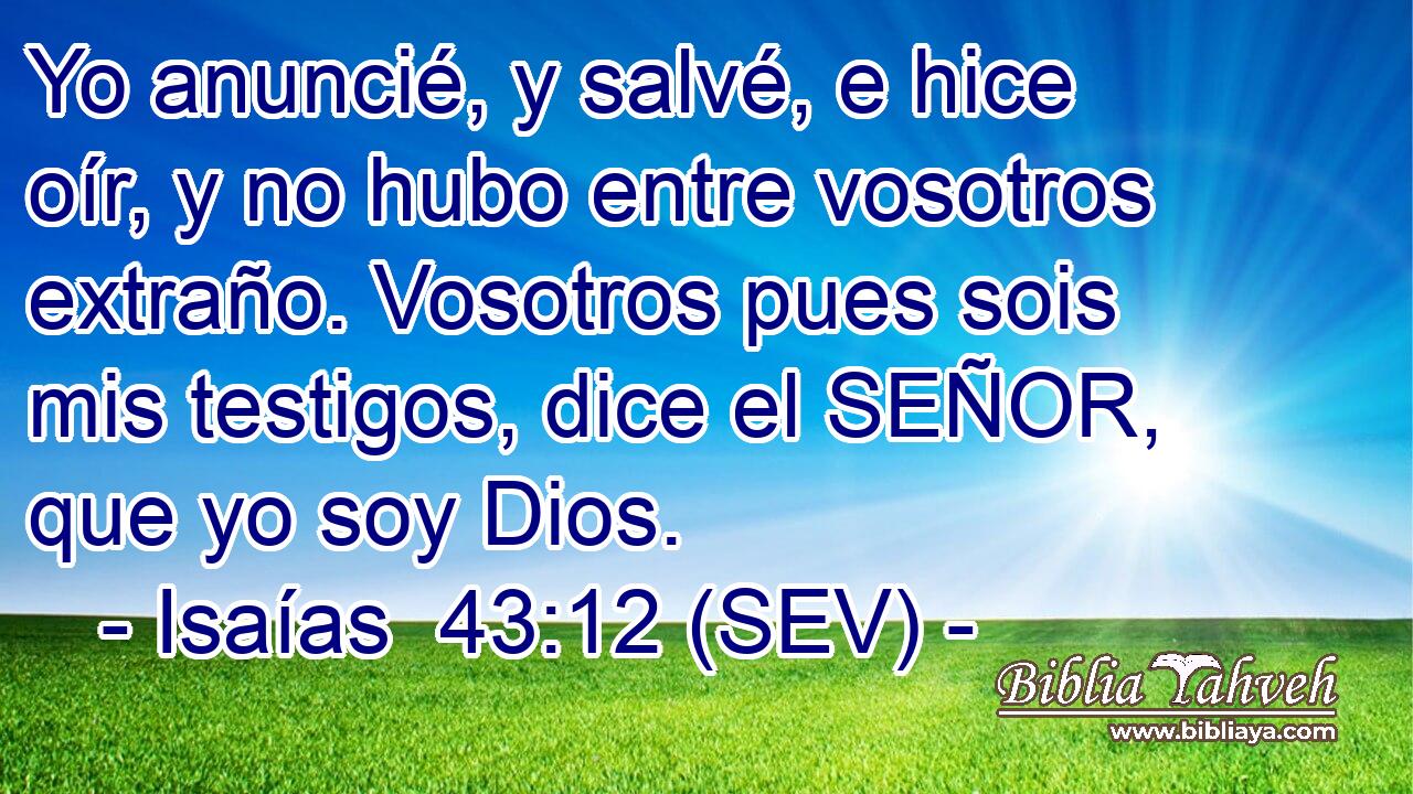 Yo anuncié, y salvé, e hice oír, y no hubo entre vosotros extraño. Vosotros pues sois mis testigos, dice el SEÑOR, que yo soy Dios.