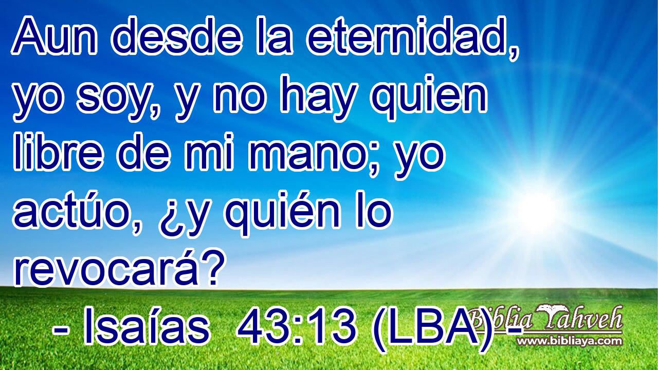 Aun desde la eternidad, yo soy, y no hay quien libre de mi mano; yo actúo, ¿y quién lo revocará?