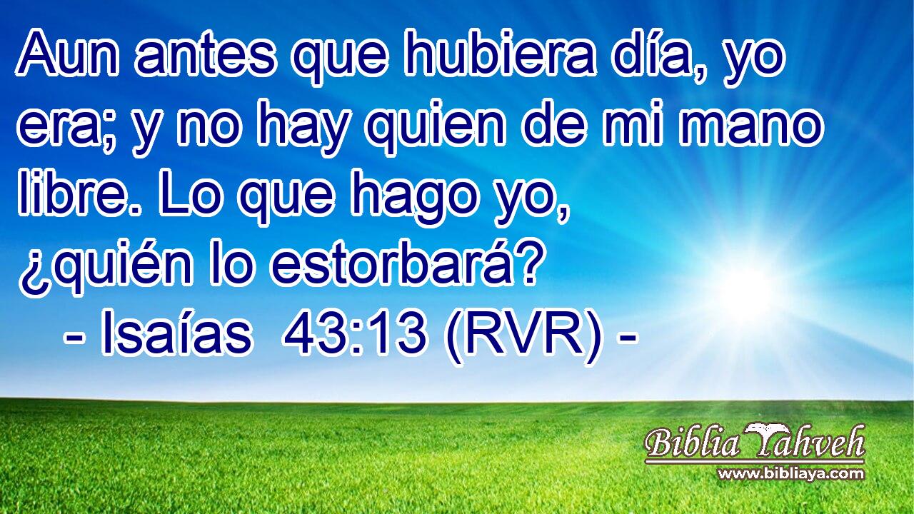 Aun antes que hubiera día, yo era; y no hay quien de mi mano libre. Lo que hago yo, ¿quién lo estorbará?