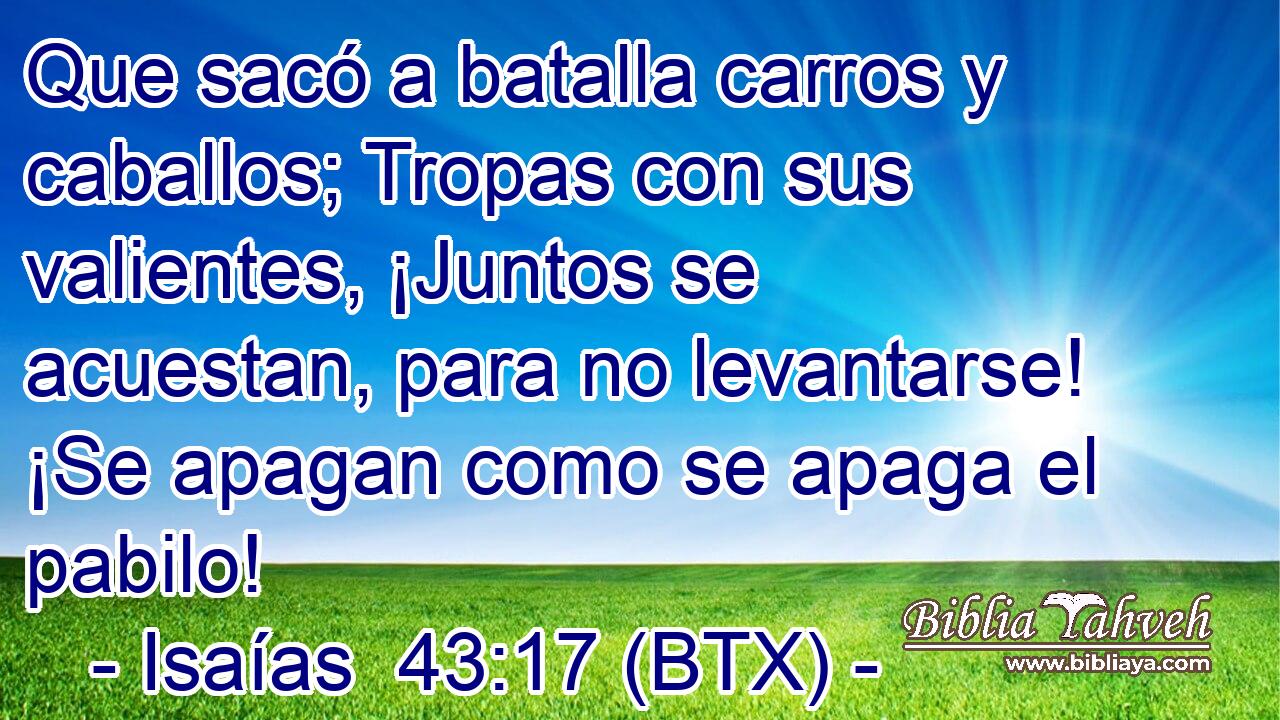 Que sacó a batalla carros y caballos; Tropas con sus valientes, ¡Juntos se acuestan, para no levantarse! ¡Se apagan como se apaga el pabilo!