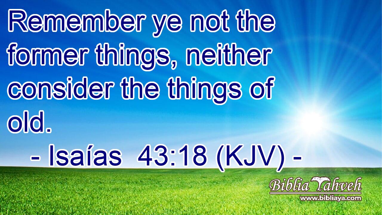 Remember ye not the former things, neither consider the things of old.