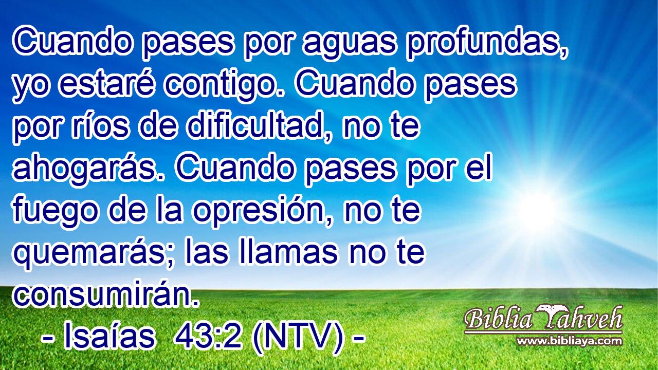 Cuando pases por aguas profundas, yo estaré contigo. Cuando pases por ríos de dificultad, no te ahogarás. Cuando pases por el fuego de la opresión, no te quemarás; las llamas no te consumirán.