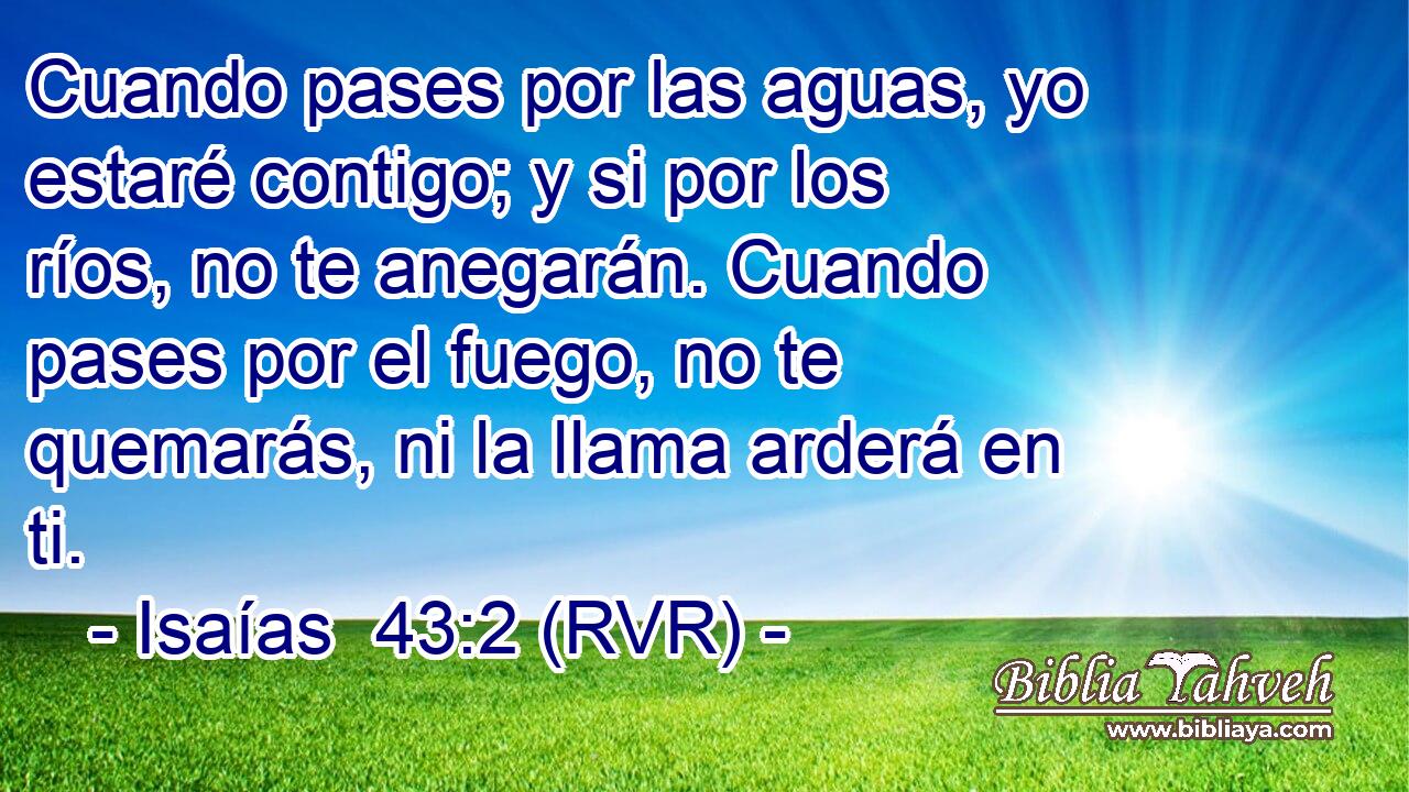 Cuando pases por las aguas, yo estaré contigo; y si por los ríos, no te anegarán. Cuando pases por el fuego, no te quemarás, ni la llama arderá en ti.
