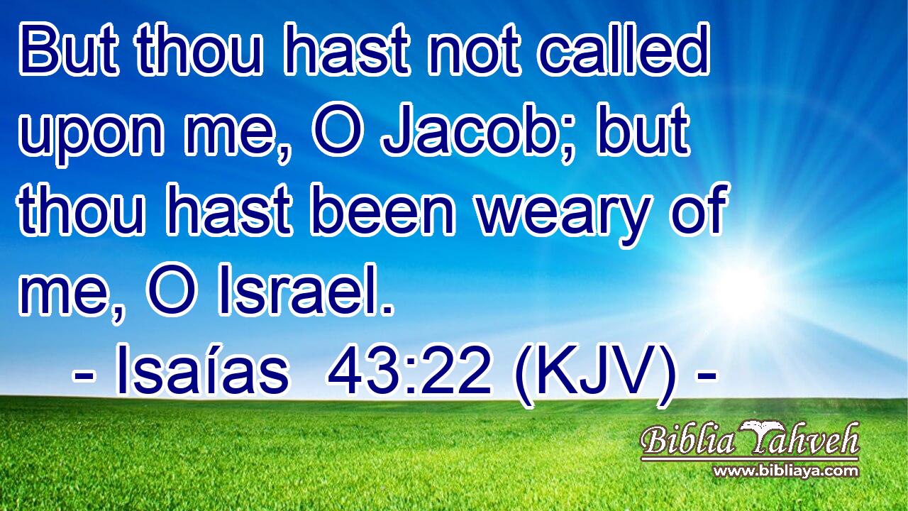 But thou hast not called upon me, O Jacob; but thou hast been weary of me, O Israel.