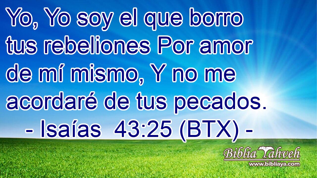 Yo, Yo soy el que borro tus rebeliones Por amor de mí mismo, Y no me acordaré de tus pecados.