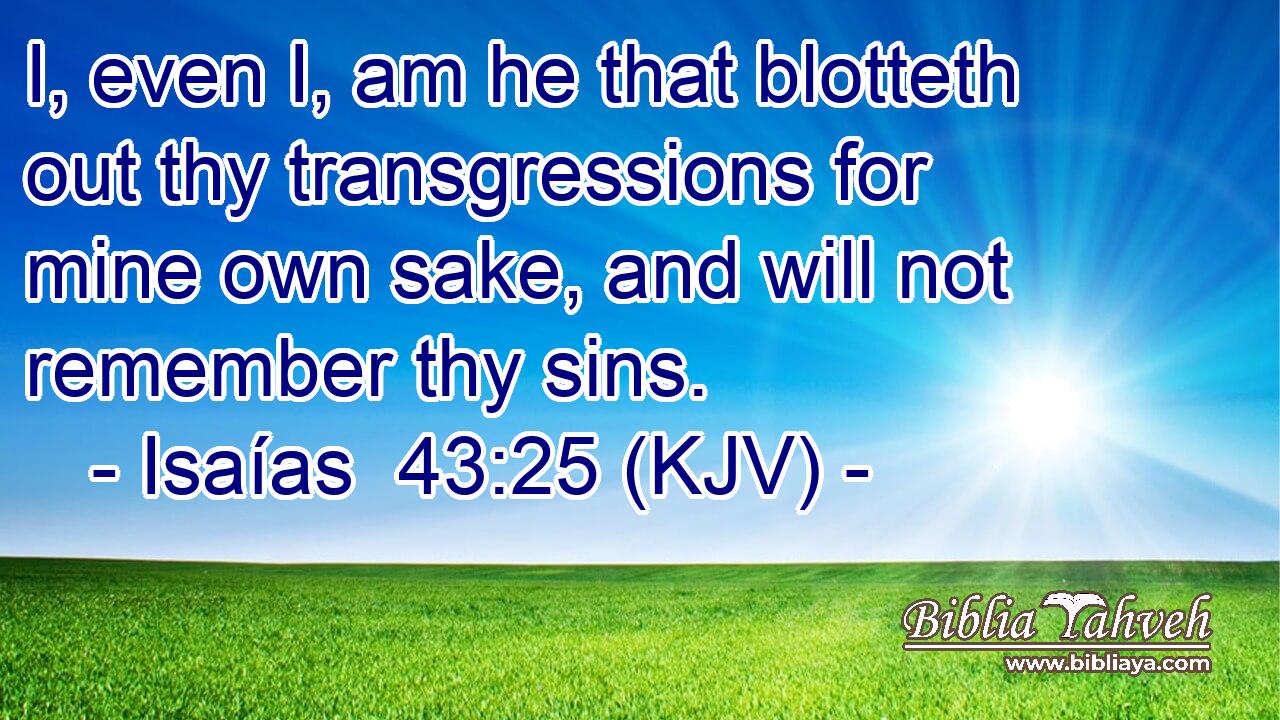 I, even I, am he that blotteth out thy transgressions for mine own sake, and will not remember thy sins.