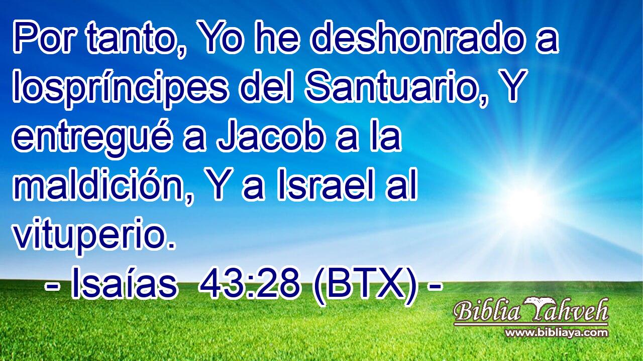 Por tanto, Yo he deshonrado a lospríncipes del Santuario, Y entregué a Jacob a la maldición, Y a Israel al vituperio.