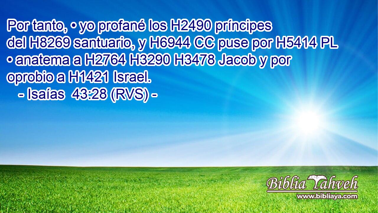 Por tanto, • yo profané los H2490 príncipes del H8269 santuario, y H6944 CC puse por H5414 PL • anatema a H2764 H3290 H3478 Jacob y por oprobio a H1421 Israel. 