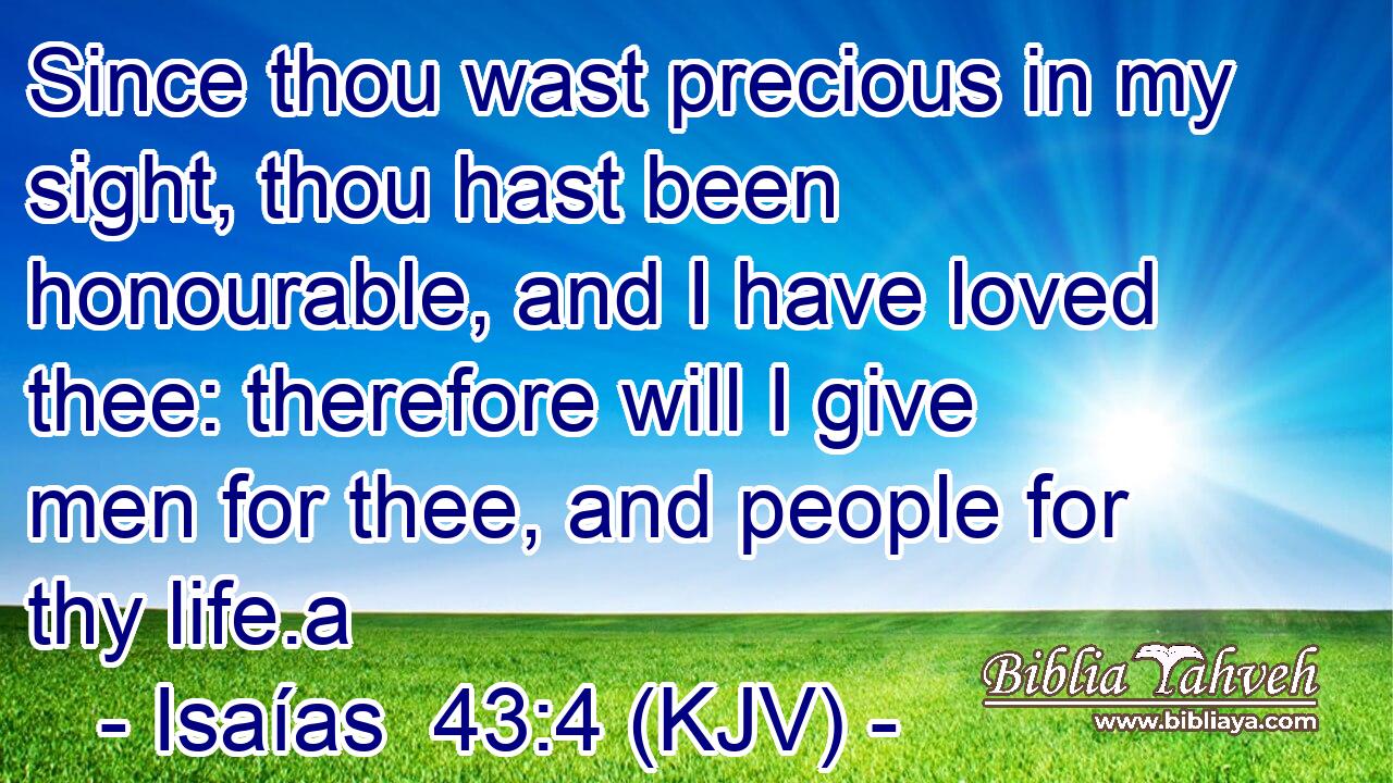 Since thou wast precious in my sight, thou hast been honourable, and I have loved thee: therefore will I give men for thee, and people for thy life.a