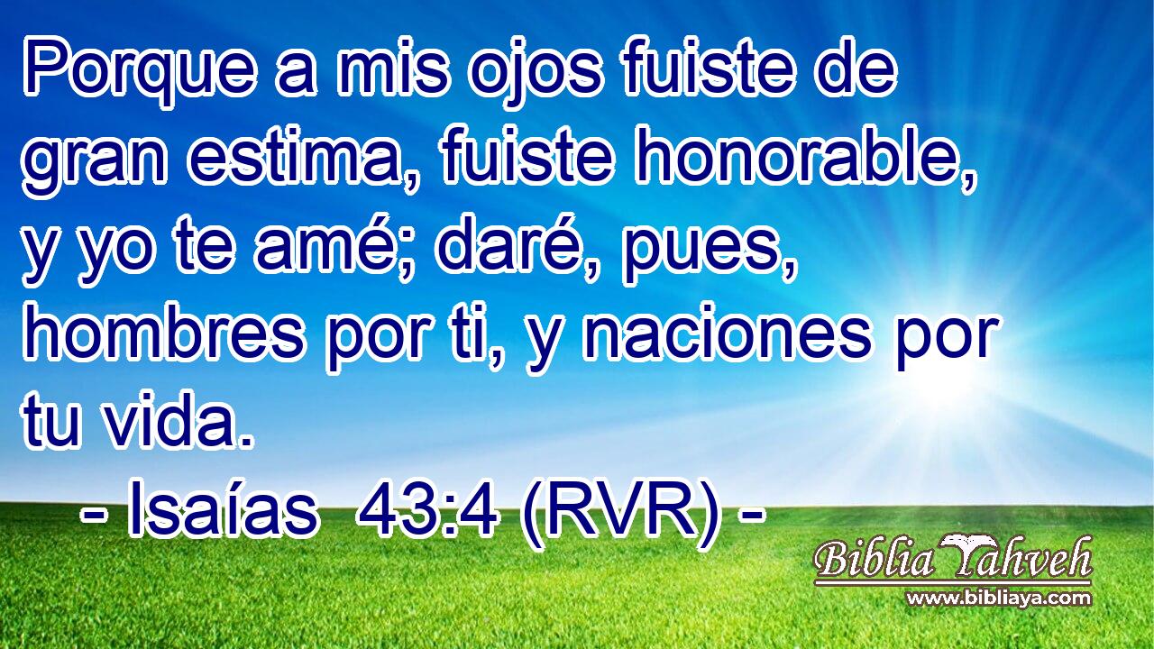 Porque a mis ojos fuiste de gran estima, fuiste honorable, y yo te amé; daré, pues, hombres por ti, y naciones por tu vida.